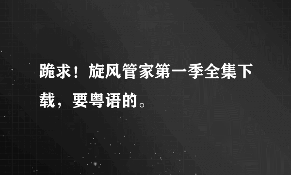 跪求！旋风管家第一季全集下载，要粤语的。