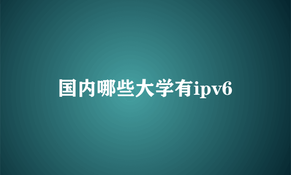 国内哪些大学有ipv6