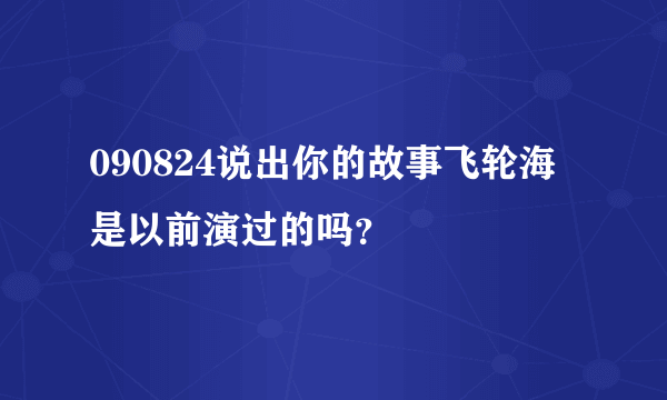 090824说出你的故事飞轮海是以前演过的吗？