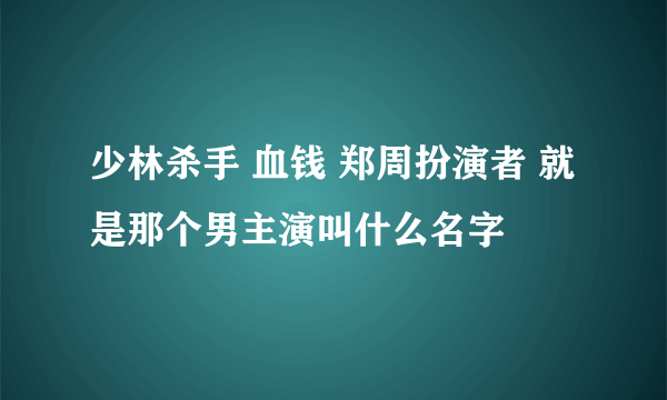 少林杀手 血钱 郑周扮演者 就是那个男主演叫什么名字