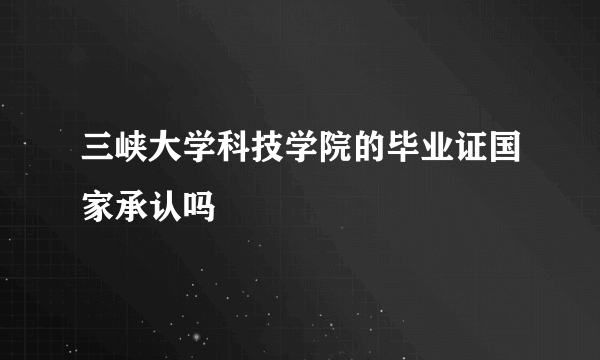 三峡大学科技学院的毕业证国家承认吗