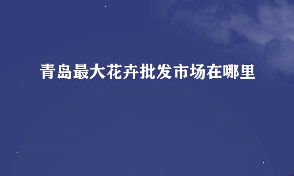 青岛最大花卉批发市场在哪里