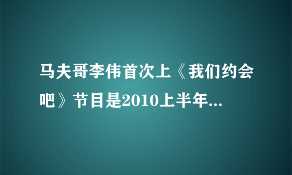 马夫哥李伟首次上《我们约会吧》节目是2010上半年的哪一期？