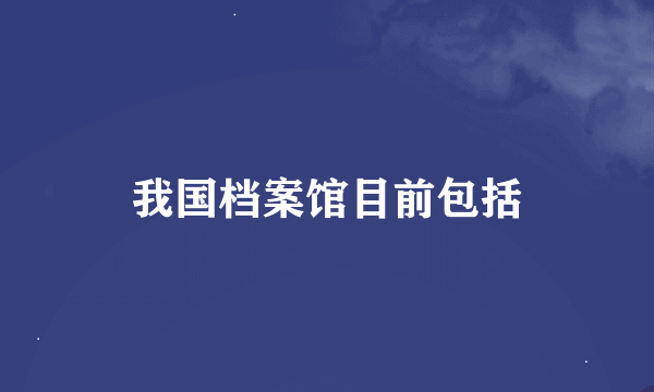 我国档案馆目前包括