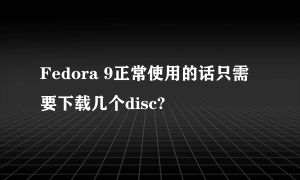 Fedora 9正常使用的话只需要下载几个disc?