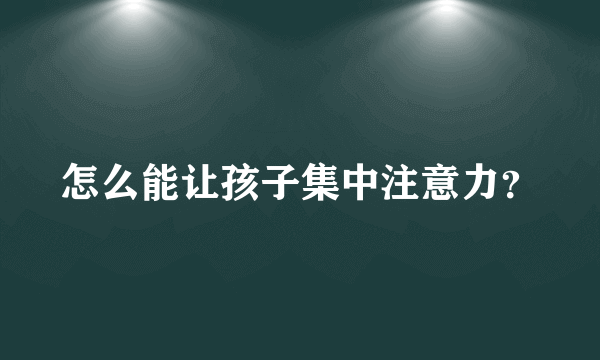 怎么能让孩子集中注意力？