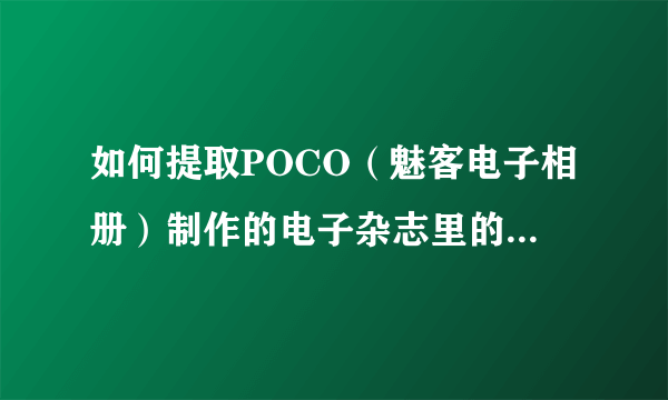 如何提取POCO（魅客电子相册）制作的电子杂志里的素材，比如图片素材？