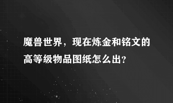 魔兽世界，现在炼金和铭文的高等级物品图纸怎么出？