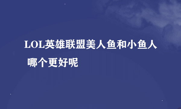 LOL英雄联盟美人鱼和小鱼人 哪个更好呢