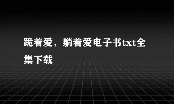 跪着爱，躺着爱电子书txt全集下载