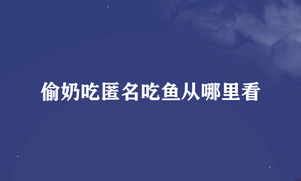 偷奶吃匿名吃鱼从哪里看