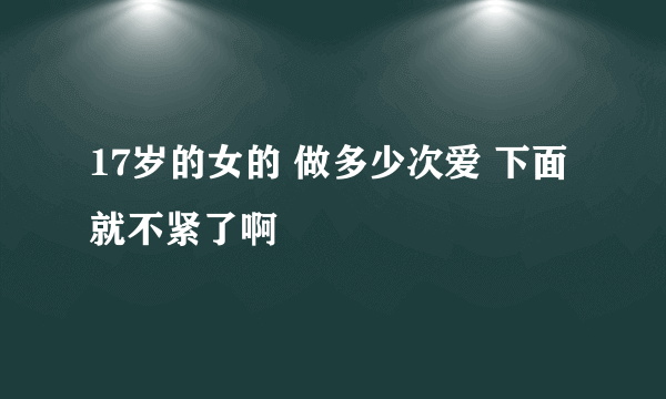 17岁的女的 做多少次爱 下面就不紧了啊