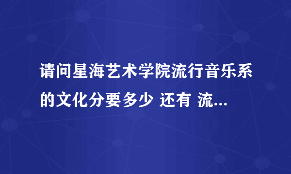 请问星海艺术学院流行音乐系的文化分要多少 还有 流行音乐系要考哪些东西 要求多高 谢谢！