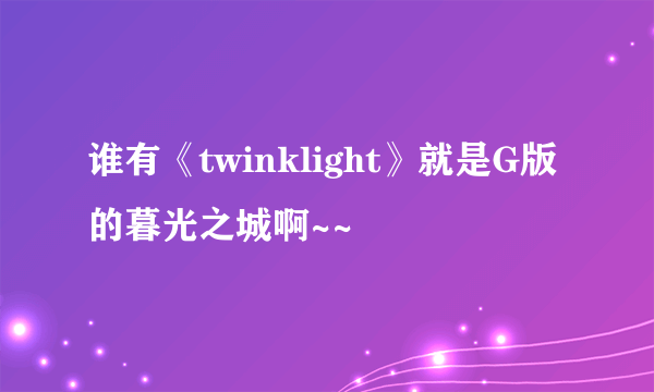 谁有《twinklight》就是G版的暮光之城啊~~