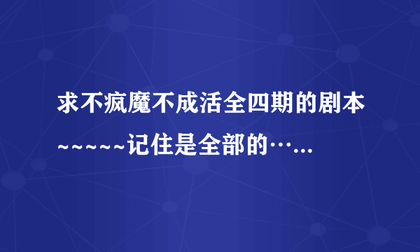 求不疯魔不成活全四期的剧本~~~~~记住是全部的…… 最好有其他的广播剧剧本~ 求解啊