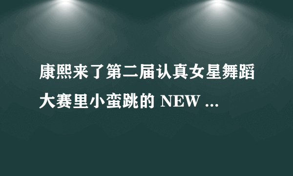 康熙来了第二届认真女星舞蹈大赛里小蛮跳的 NEW JAZZ 舞曲叫什么名字？