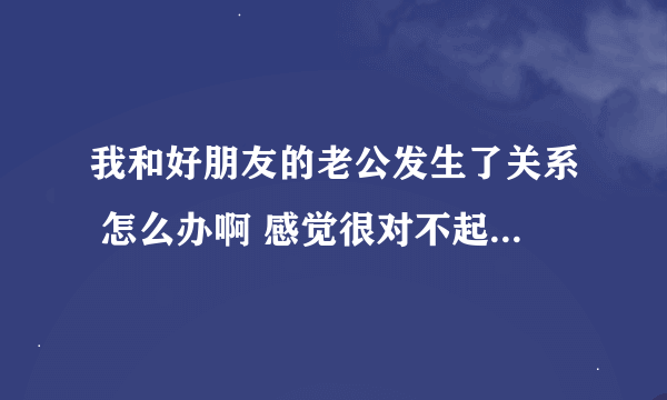 我和好朋友的老公发生了关系 怎么办啊 感觉很对不起朋友 又不敢说 见面的时候感到很内疚