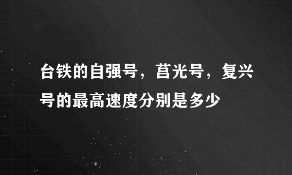 台铁的自强号，莒光号，复兴号的最高速度分别是多少