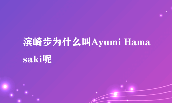 滨崎步为什么叫Ayumi Hamasaki呢