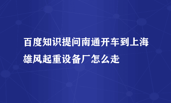 百度知识提问南通开车到上海雄风起重设备厂怎么走