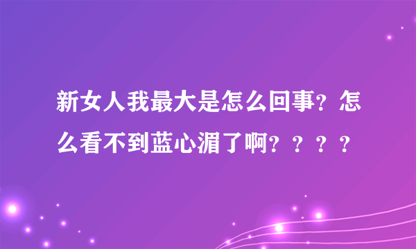 新女人我最大是怎么回事？怎么看不到蓝心湄了啊？？？？