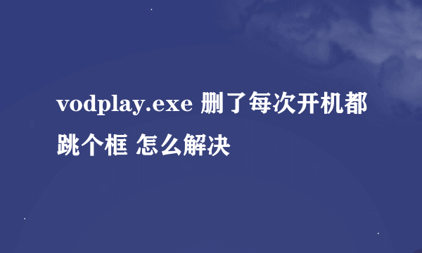 vodplay.exe 删了每次开机都跳个框 怎么解决