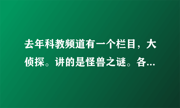 去年科教频道有一个栏目，大侦探。讲的是怪兽之谜。各种各样的怪兽。那个是真的还是假的？