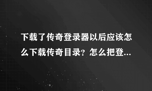 下载了传奇登录器以后应该怎么下载传奇目录？怎么把登录器放到传奇目录里？