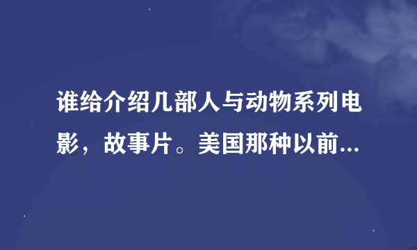 谁给介绍几部人与动物系列电影，故事片。美国那种以前的电影。