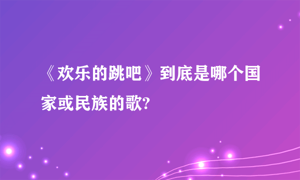 《欢乐的跳吧》到底是哪个国家或民族的歌?