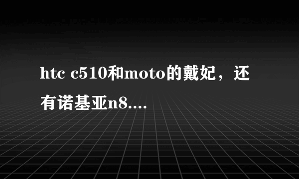 htc c510和moto的戴妃，还有诺基亚n8.那一款是和现在入手，比较实用