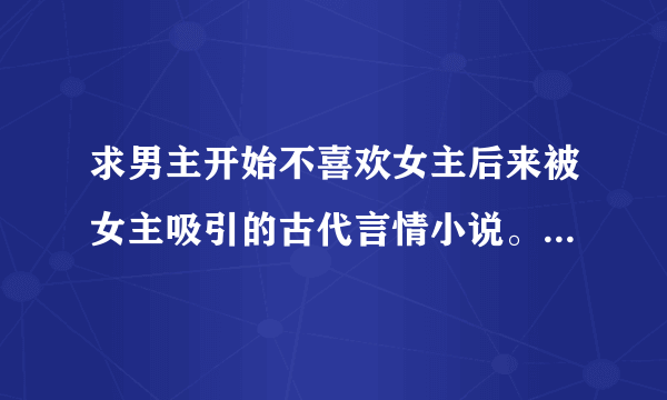 求男主开始不喜欢女主后来被女主吸引的古代言情小说。。。要文笔好的哦///