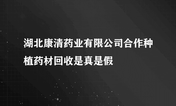 湖北康清药业有限公司合作种植药材回收是真是假