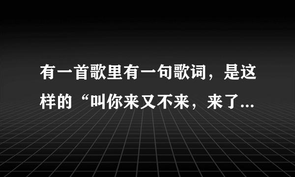 有一首歌里有一句歌词，是这样的“叫你来又不来，来了你又不HIGH”，麻烦发一下歌名，谢谢。