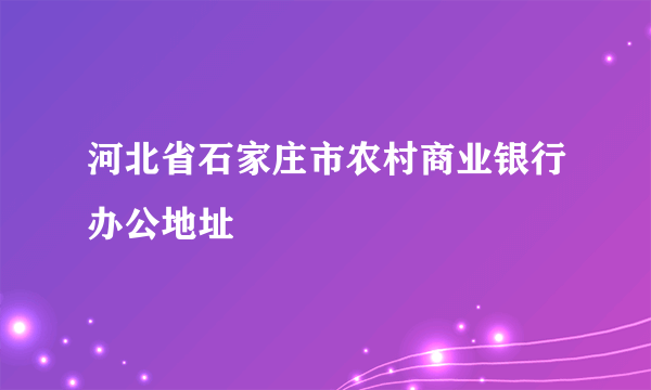 河北省石家庄市农村商业银行办公地址