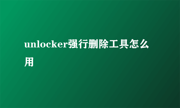 unlocker强行删除工具怎么用