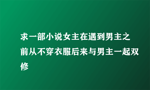 求一部小说女主在遇到男主之前从不穿衣服后来与男主一起双修