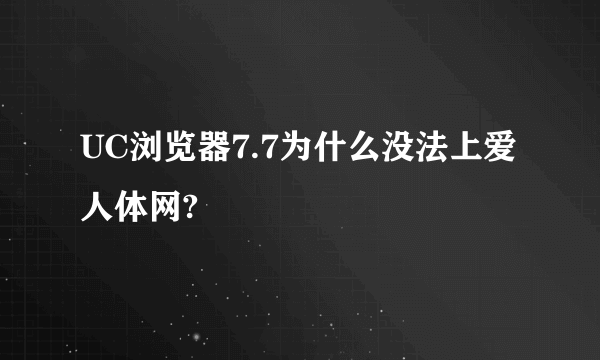 UC浏览器7.7为什么没法上爱人体网?