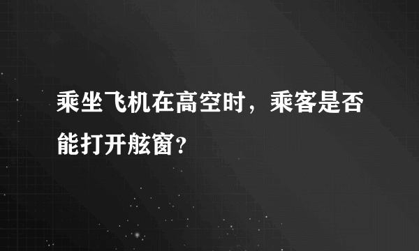 乘坐飞机在高空时，乘客是否能打开舷窗？