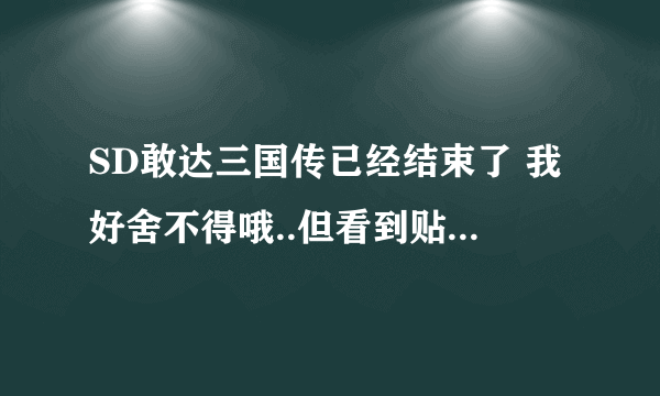 SD敢达三国传已经结束了 我好舍不得哦..但看到贴吧那有人说会出第二部 .是真的吗？？！！！！！！！！