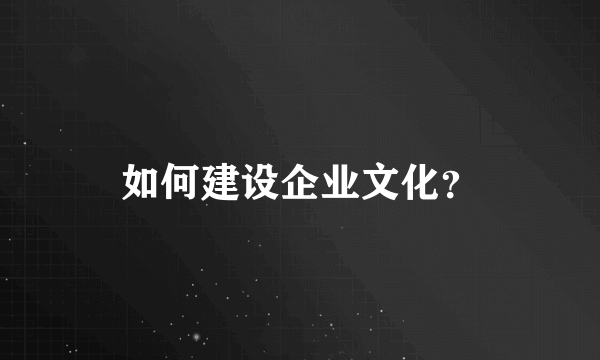 如何建设企业文化？