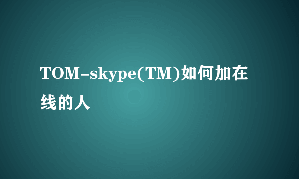 TOM-skype(TM)如何加在线的人