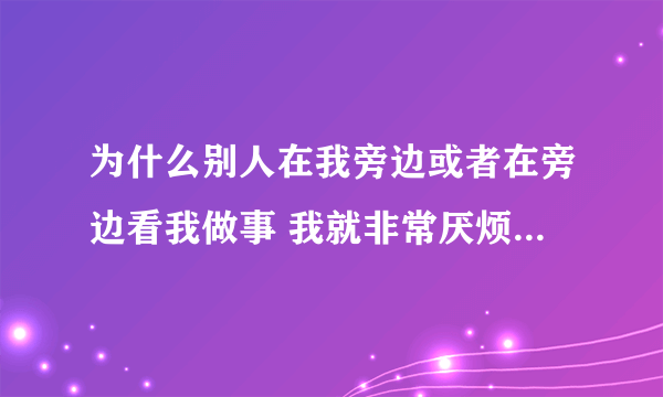 为什么别人在我旁边或者在旁边看我做事 我就非常厌烦别人 但是别人有没惹我 我是不是有病？