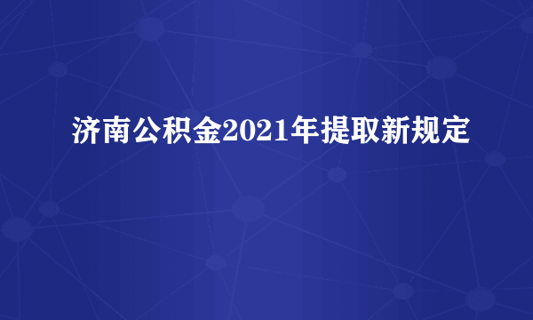 济南公积金2021年提取新规定