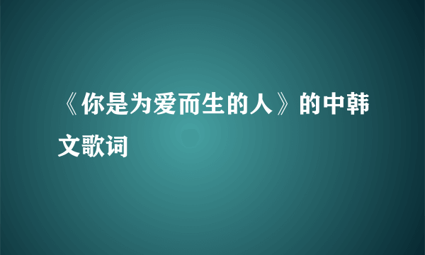 《你是为爱而生的人》的中韩文歌词