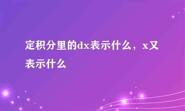 定积分里的dx表示什么，x又表示什么