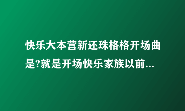 快乐大本营新还珠格格开场曲是?就是开场快乐家族以前唱的那个歌曲