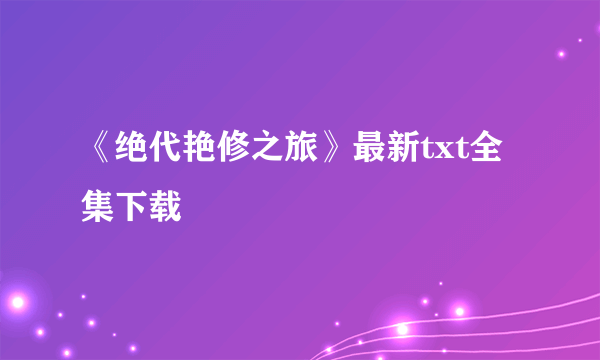 《绝代艳修之旅》最新txt全集下载