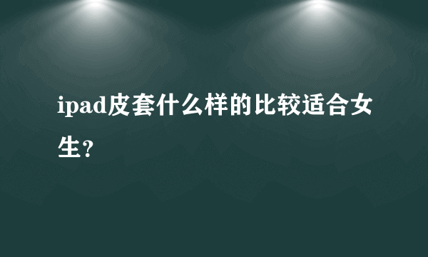 ipad皮套什么样的比较适合女生？