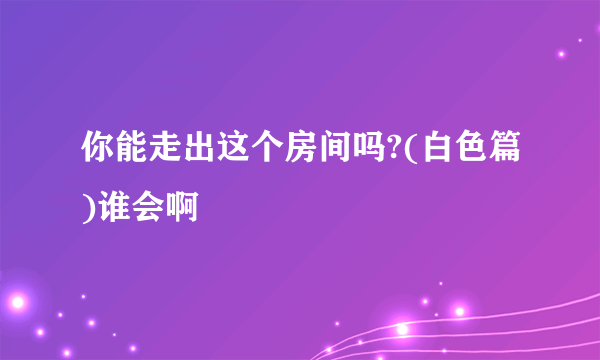 你能走出这个房间吗?(白色篇)谁会啊